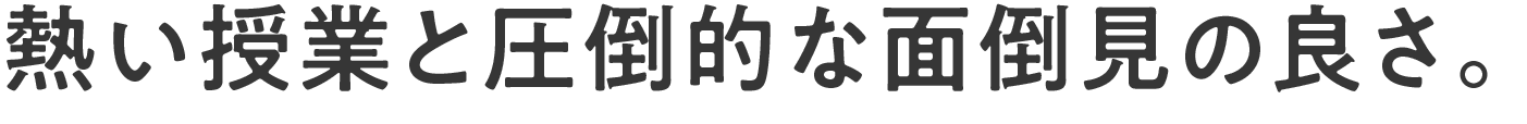 熱い授業と圧倒的な面倒見の良さ。